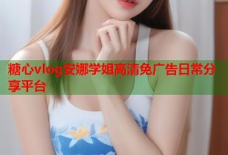 糖心vlog安娜学姐高清免广告日常分享平台