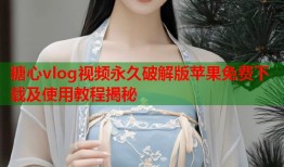 糖心vlog视频永久破解版苹果免费下载及使用教程揭秘