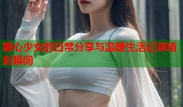 糖心少女的日常分享与温暖生活记录精彩瞬间