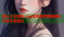 糖心少女精彩vlog全集免费观看精彩内容不容错过