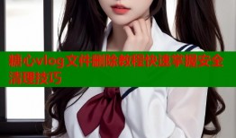 糖心vlog文件删除教程快速掌握安全清理技巧