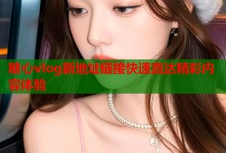 糖心vlog新地址链接快速直达精彩内容体验