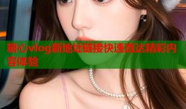 糖心vlog新地址链接快速直达精彩内容体验