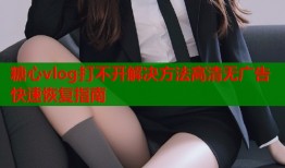 糖心vlog打不开解决方法高清无广告快速恢复指南