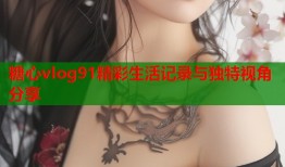 糖心vlog91精彩生活记录与独特视角分享