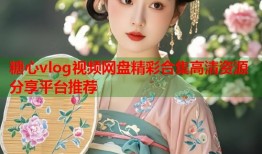 糖心vlog视频网盘精彩合集高清资源分享平台推荐