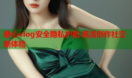 糖心vlog安全隐私护航 高清创作社交新体验