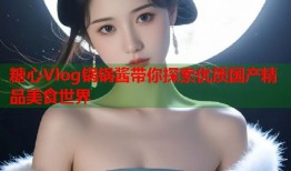 糖心Vlog锅锅酱带你探索优质国产精品美食世界