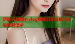 萨勒芬妮糖心vlog甜蜜日常分享与生活点滴记录