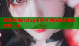 苏美奈糖心vlog生活点滴分享温暖治愈每一天