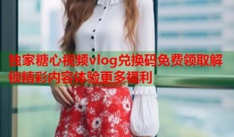 独家糖心视频vlog兑换码免费领取解锁精彩内容体验更多福利