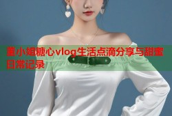 董小姐糖心vlog生活点滴分享与甜蜜日常记录