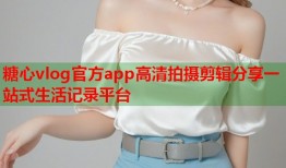 糖心vlog官方app高清拍摄剪辑分享一站式生活记录平台