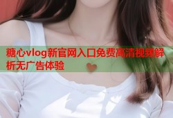 糖心vlog新官网入口免费高清视频解析无广告体验