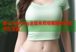 糖心少女vlog全集免费观看精彩内容尽在掌握