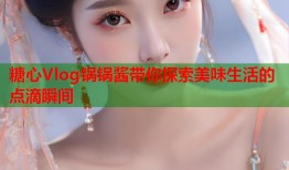 糖心Vlog锅锅酱带你探索美味生活的点滴瞬间