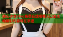 糖心少女vlog免费在线观看入口全攻略精彩内容尽在掌握