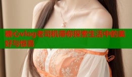 糖心vlog老司机带你探索生活中的美好与惊喜