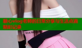 糖心vlog老师的日常分享与生活点滴精彩记录