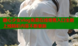 糖心少女vlog免费在线观看入口全新上线精彩内容不断更新