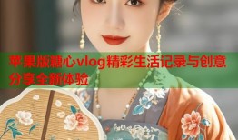 苹果版糖心vlog精彩生活记录与创意分享全新体验