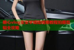 糖心vlog安安学姐短视频教程拍摄剪辑全攻略