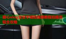 糖心vlog安安学姐短视频教程拍摄剪辑全攻略