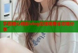 芋圆糖心精彩vlog在线观看全攻略分享