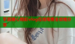 芋圆糖心精彩vlog在线观看全攻略分享