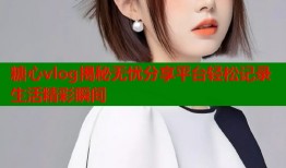 糖心vlog揭秘无忧分享平台轻松记录生活精彩瞬间