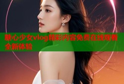糖心少女vlog精彩内容免费在线观看全新体验