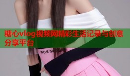糖心vlog视频网精彩生活记录与创意分享平台