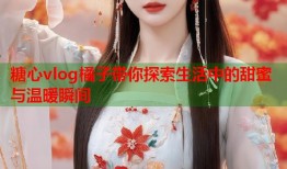 糖心vlog橘子带你探索生活中的甜蜜与温暖瞬间
