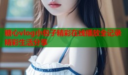 糖心vlog小包子精彩在线播放全记录精彩生活分享