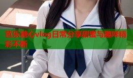 芭乐糖心vlog日常分享甜蜜与趣味精彩不断
