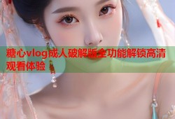 糖心vlog成人破解版全功能解锁高清观看体验