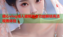 糖心vlog成人破解版全功能解锁高清观看体验