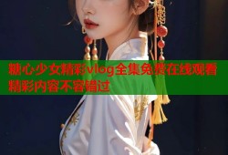 糖心少女精彩vlog全集免费在线观看精彩内容不容错过