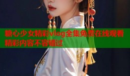 糖心少女精彩vlog全集免费在线观看精彩内容不容错过