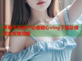 苹果手机用户必备糖心vlog下载及使用全攻略指南