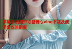 苹果手机用户必备糖心vlog下载及使用全攻略指南