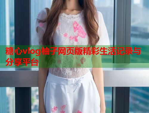 糖心vlog柚子网页版精彩生活记录与分享平台