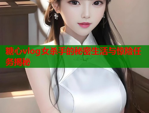 糖心vlog女杀手的秘密生活与惊险任务揭秘