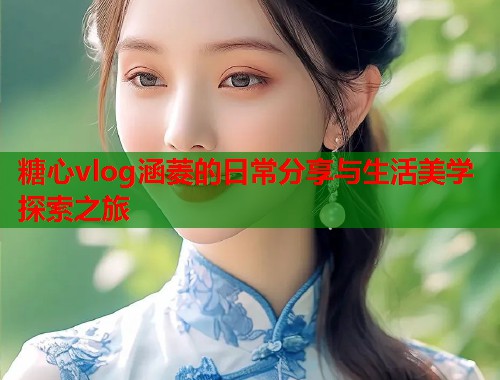 糖心vlog涵菱的日常分享与生活美学探索之旅