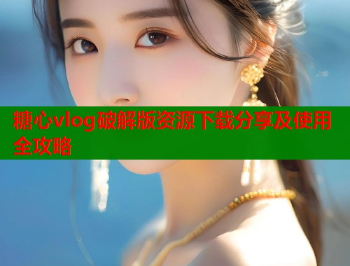 糖心vlog破解版资源下载分享及使用全攻略