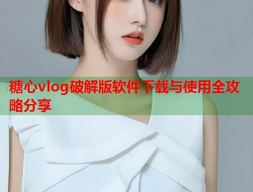 糖心vlog破解版软件下载与使用全攻略分享