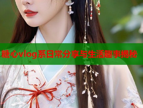 糖心vlog系日常分享与生活趣事揭秘