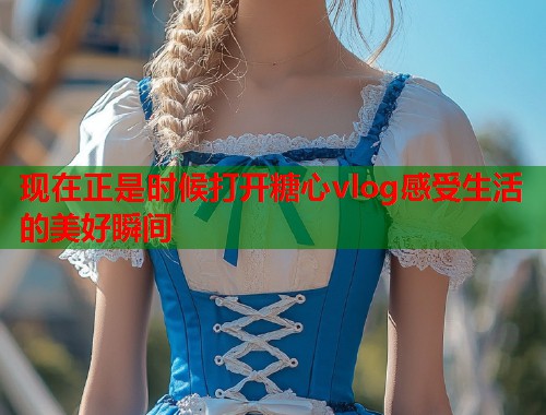 现在正是时候打开糖心vlog感受生活的美好瞬间