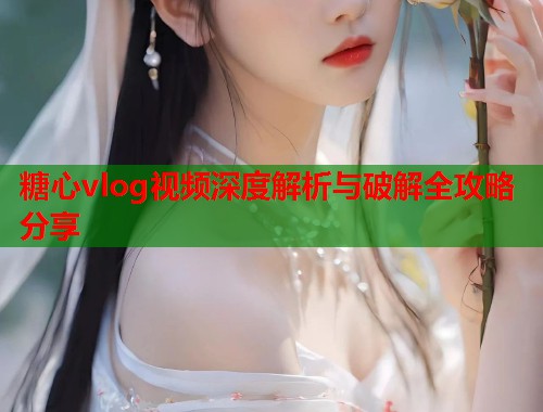 糖心vlog视频深度解析与破解全攻略分享
