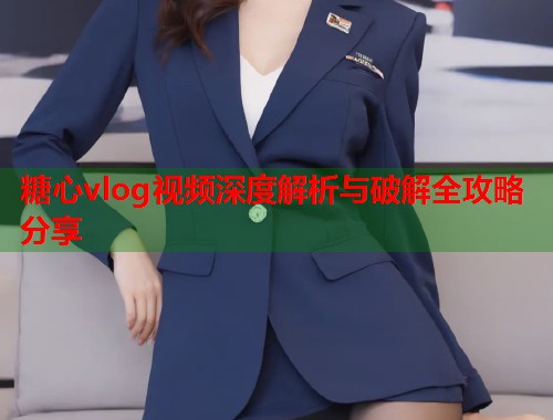 糖心vlog视频深度解析与破解全攻略分享